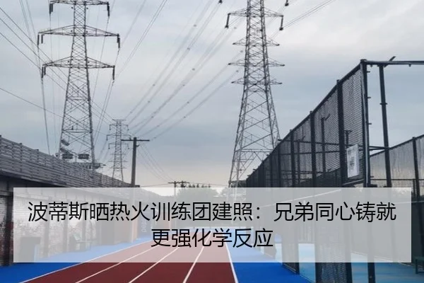 波蒂斯晒热火训练团建照:兄弟同心铸就更强化学反应
